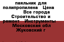  паяльник для полипропилена › Цена ­ 1 000 - Все города Строительство и ремонт » Инструменты   . Московская обл.,Жуковский г.